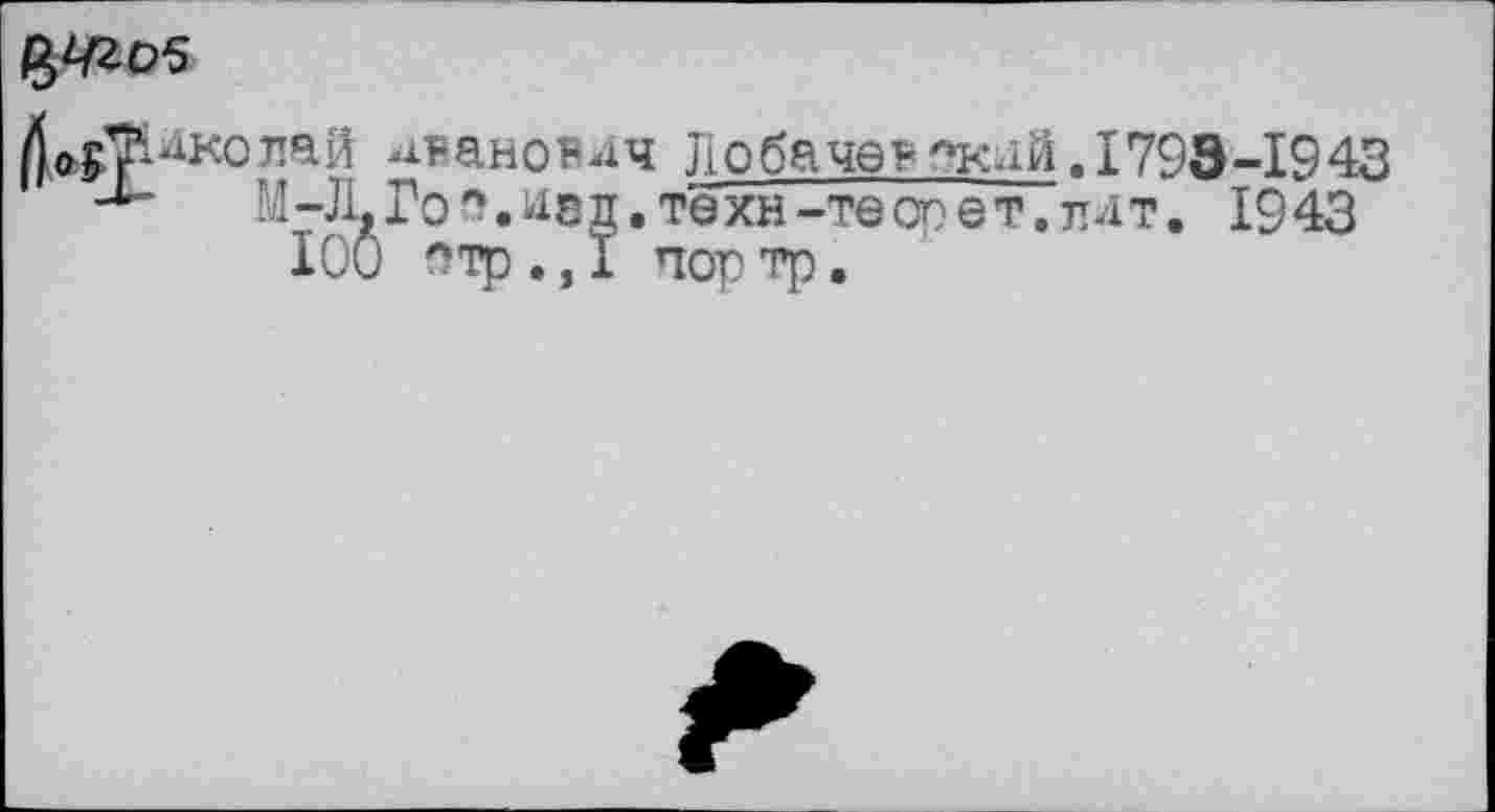 ﻿$42-05
До^Шкопай ^яановдч Лобаче? *клй. 1793-1943 -*■ ’.1-Л,Го''.аад.техн-теог)ет.ллт. 1943
I0Ö ^тр ., 1 пор тр.